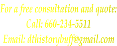 For a free consultation and quote: Call: 660-234-5511 Email: dthistorybuff@gmail.com